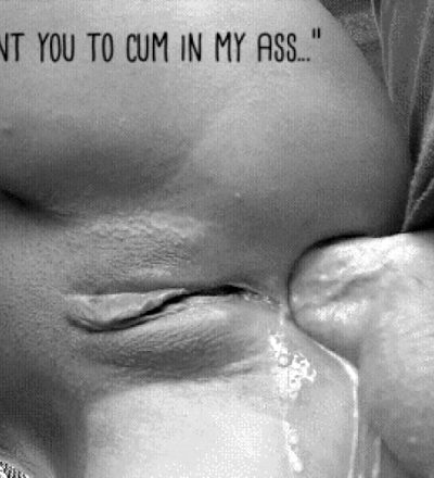 “I want you to cum in my ass…”